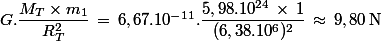 G.\dfrac{M_T \times m_1}{R_T^2}\,=\,6,67.10^{-11}.\dfrac{5,98.10^{24}\,\times\,1}{(6,38.10^6)^2}\,\approx\,9,80\,\rm{N}